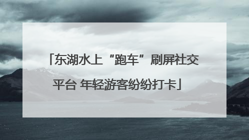 东湖水上“跑车”刷屏社交平台 年轻游客纷纷打卡