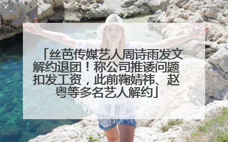 丝芭传媒艺人周诗雨发文解约退团！称公司推诿问题扣发工资，此前鞠婧祎、赵粤等多名艺人解约
