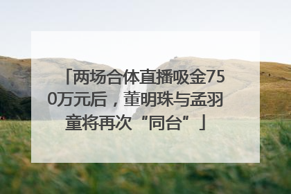 两场合体直播吸金750万元后，董明珠与孟羽童将再次“同台”