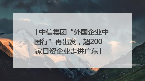 中信集团“外国企业中国行”再出发，超200家日资企业走进广东