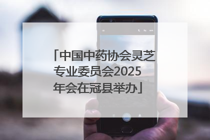 中国中药协会灵芝专业委员会2025年会在冠县举办