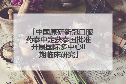 中国原研新冠口服药泰中定获泰国批准开展国际多中心II期临床研究