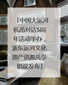 中国大运河杭甬对话5周年活动举办，浙东运河文化遗产资源共享倡议发布