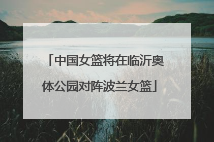 中国女篮将在临沂奥体公园对阵波兰女篮