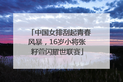 中国女排刮起青春风暴，16岁小将张籽萱闪耀世联赛