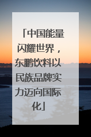 中国能量闪耀世界，东鹏饮料以民族品牌实力迈向国际化