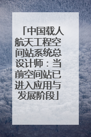 中国载人航天工程空间站系统总设计师：当前空间站已进入应用与发展阶段