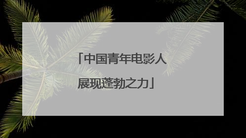 中国青年电影人展现蓬勃之力