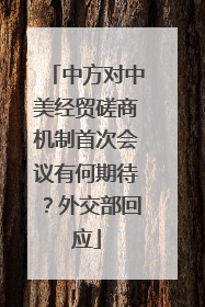 中方对中美经贸磋商机制首次会议有何期待？外交部回应