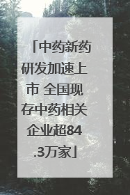 中药新药研发加速上市 全国现存中药相关企业超84.3万家