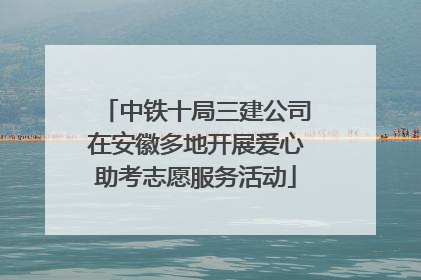 中铁十局三建公司在安徽多地开展爱心助考志愿服务活动
