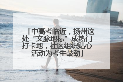 中高考临近，扬州这处“文脉地标”成热门打卡地，社区组织贴心活动为考生鼓劲