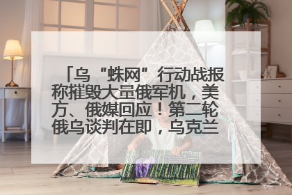 乌“蛛网”行动战报称摧毁大量俄军机，美方、俄媒回应！第二轮俄乌谈判在即，乌克兰提出三大诉求
