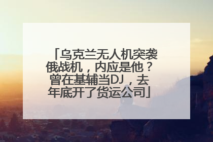 乌克兰无人机突袭俄战机，内应是他？曾在基辅当DJ，去年底开了货运公司