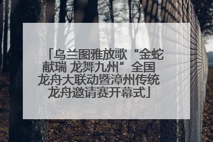 乌兰图雅放歌“金蛇献瑞 龙舞九州”全国龙舟大联动暨漳州传统龙舟邀请赛开幕式