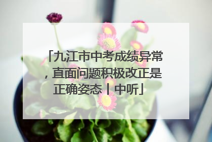 九江市中考成绩异常，直面问题积极改正是正确姿态丨中听