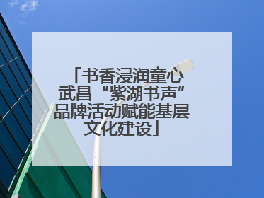书香浸润童心 武昌“紫湖书声”品牌活动赋能基层文化建设