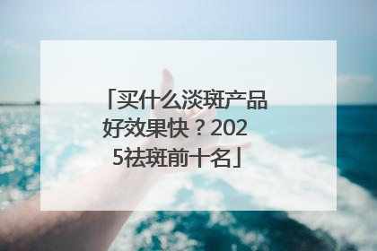 买什么淡斑产品好效果快？2025祛斑前十名