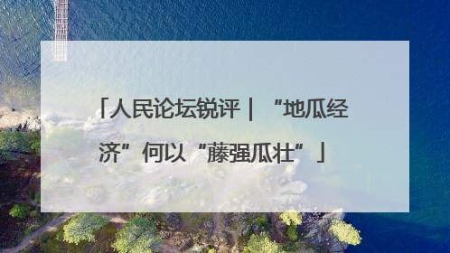 人民论坛锐评｜“地瓜经济”何以“藤强瓜壮”