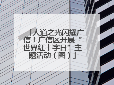 人道之光闪耀广信！广信区开展“世界红十字日”主题活动（图）