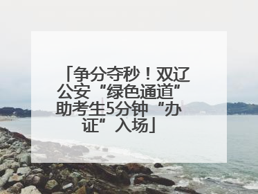 争分夺秒！双辽公安“绿色通道”助考生5分钟“办证”入场