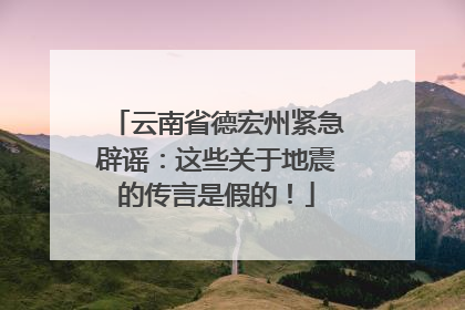 云南省德宏州紧急辟谣：这些关于地震的传言是假的！