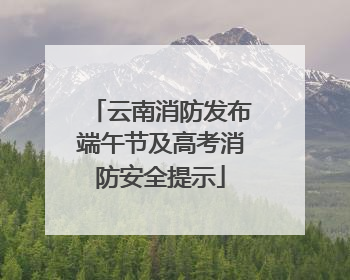 云南消防发布端午节及高考消防安全提示