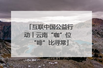 互联中国公益行动丨云南“咖”位“啡”比寻常