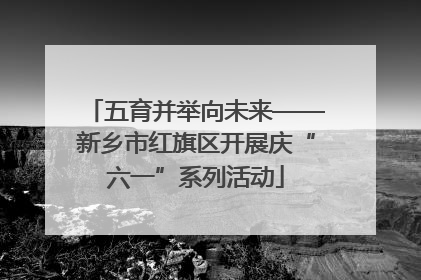 五育并举向未来——新乡市红旗区开展庆“六一”系列活动