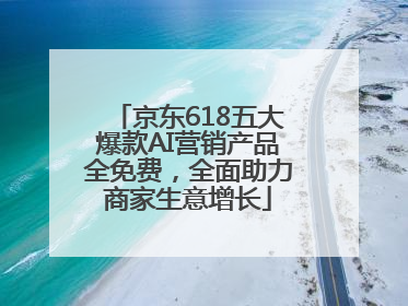 京东618五大爆款AI营销产品全免费，全面助力商家生意增长