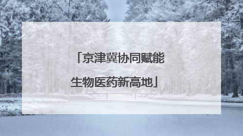 京津冀协同赋能生物医药新高地