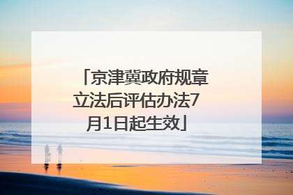 京津冀政府规章立法后评估办法7月1日起生效