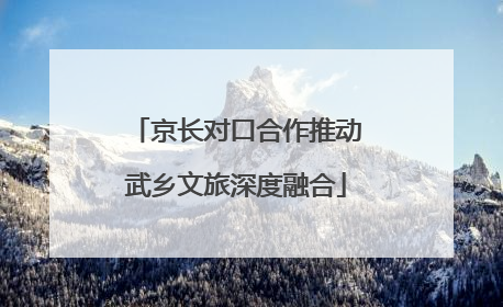 京长对口合作推动武乡文旅深度融合