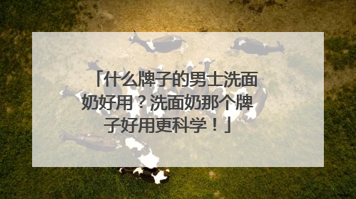 什么牌子的男士洗面奶好用？洗面奶那个牌子好用更科学！