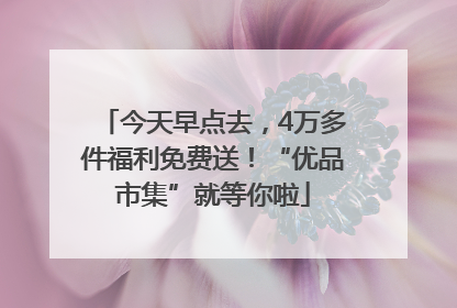 今天早点去，4万多件福利免费送！“优品市集”就等你啦