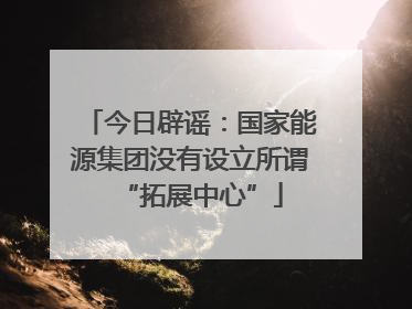 今日辟谣：国家能源集团没有设立所谓“拓展中心”