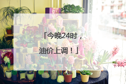 今晚24时，油价上调！