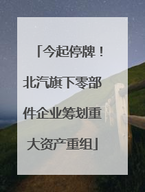 今起停牌！北汽旗下零部件企业筹划重大资产重组