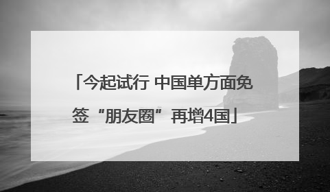 今起试行 中国单方面免签“朋友圈”再增4国