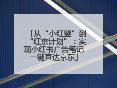 从“小红盟”到“红京计划”：实现小红书广告笔记一键直达京东