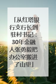 从红塔银行支行长到驻村书记：30年金融人张勇毅把办公室搬进了山里