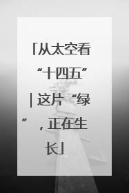 从太空看“十四五”｜这片“绿”，正在生长