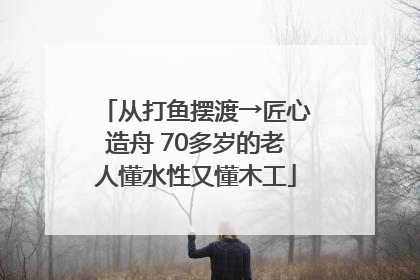 从打鱼摆渡→匠心造舟 70多岁的老人懂水性又懂木工
