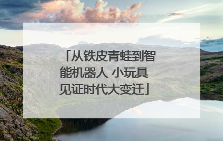 从铁皮青蛙到智能机器人 小玩具见证时代大变迁