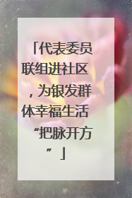 代表委员联组进社区，为银发群体幸福生活“把脉开方”
