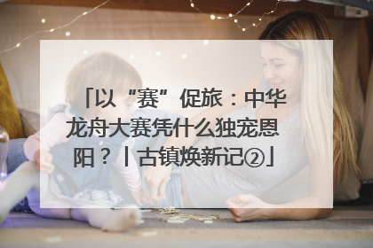 以“赛”促旅：中华龙舟大赛凭什么独宠恩阳？丨古镇焕新记②