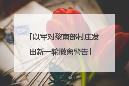 以军对黎南部村庄发出新一轮撤离警告