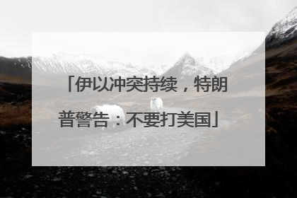 伊以冲突持续，特朗普警告：不要打美国