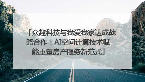 众趣科技与我爱我家达成战略合作：AI空间计算技术赋能重塑房产服务新范式