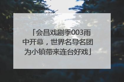 会昌戏剧季003雨中开幕，世界名导名团为小镇带来连台好戏